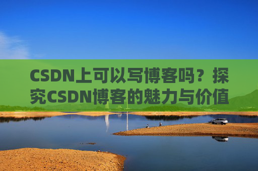 CSDN上可以写博客吗?探究CSDN博客的魅力与价值