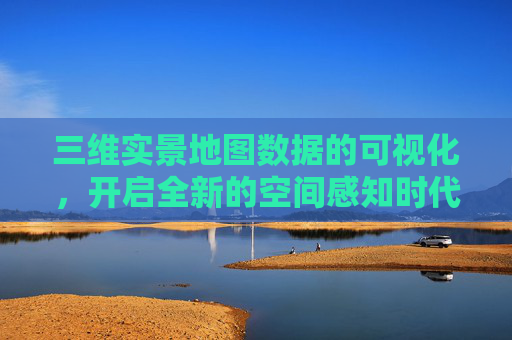 三维实景地图数据的可视化，开启全新的空间感知时代