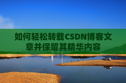 如何轻松转载CSDN博客文章并保留其精华内容