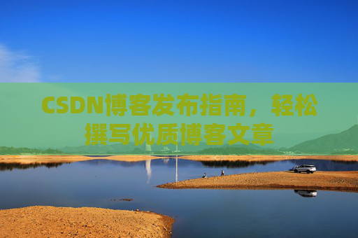 CSDN博客发布指南，轻松撰写优质博客文章