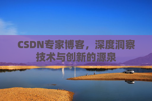 CSDN专家博客,深度洞察技术与创新的源泉 CSDN专家博客,深度洞察技术与创新的源泉