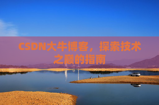 CSDN大牛博客,探索技术之巅的指南 CSDN大牛博客,探索技术之巅的指南