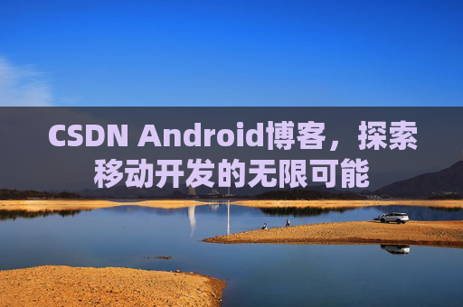 CSDN Android博客,探索移动开发的无限可能